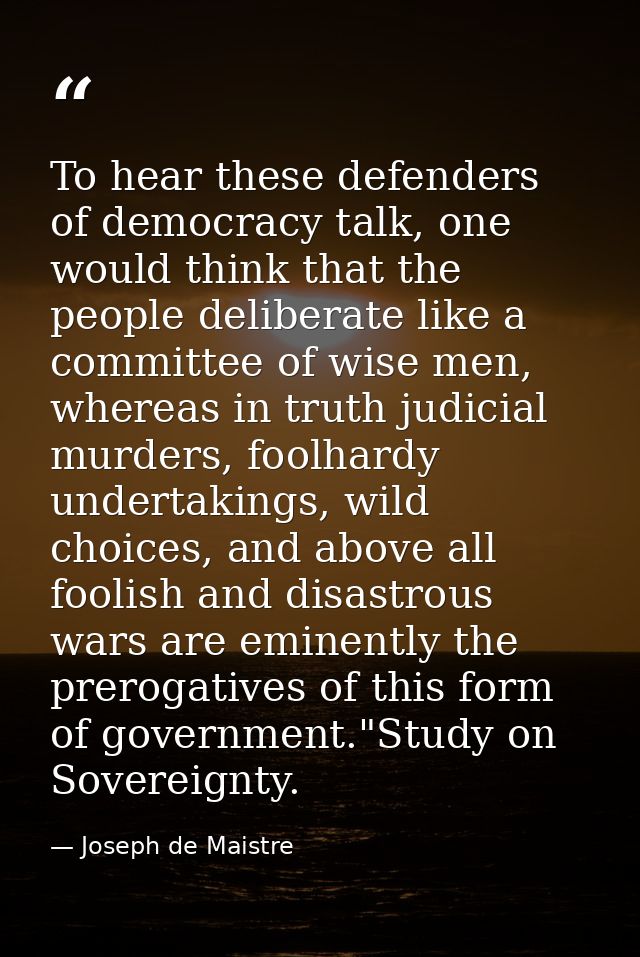 To hear these defenders of democracy talk, one would think that the people deliberate like a committee of wise men, wher — Joseph de Maistre
