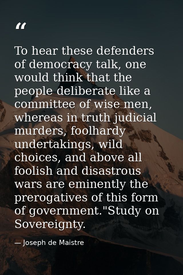 To hear these defenders of democracy talk, one would think that the people deliberate like a committee of wise men, wher — Joseph de Maistre