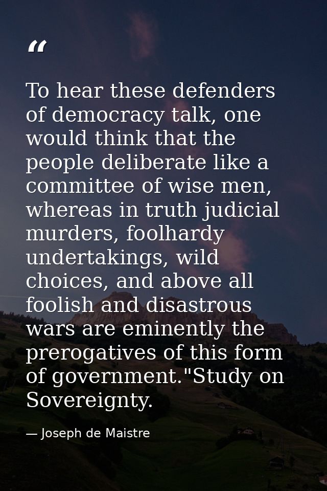 To hear these defenders of democracy talk, one would think that the people deliberate like a committee of wise men, wher — Joseph de Maistre