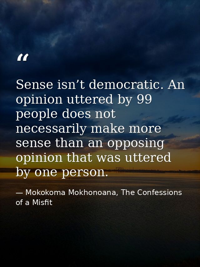 Sense isn’t democratic. An opinion uttered by 99 people does not necessarily make more sense than an opposing opinion th — Mokokoma Mokhonoana, The Confessions of a Misfit