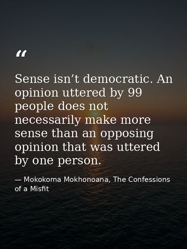 Sense isn’t democratic. An opinion uttered by 99 people does not necessarily make more sense than an opposing opinion th — Mokokoma Mokhonoana, The Confessions of a Misfit