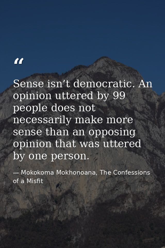 Sense isn’t democratic. An opinion uttered by 99 people does not necessarily make more sense than an opposing opinion th — Mokokoma Mokhonoana, The Confessions of a Misfit