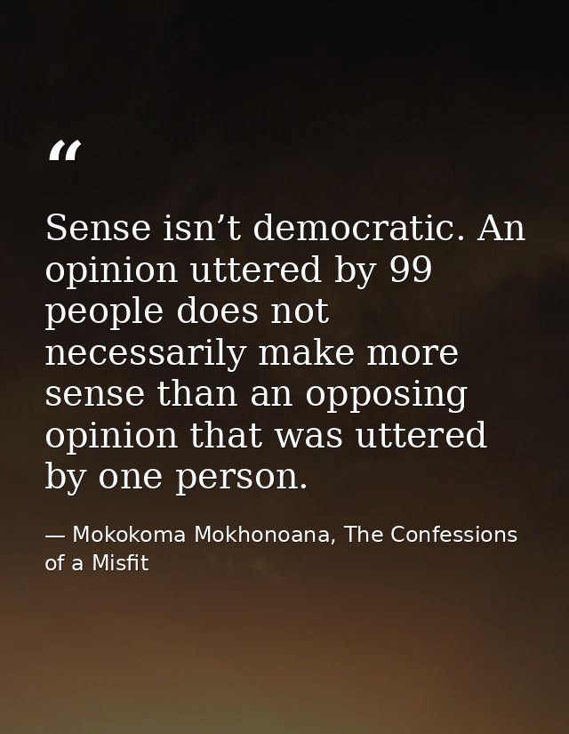 Sense isn’t democratic. An opinion uttered by 99 people does not necessarily make more sense than an opposing opinion th — Mokokoma Mokhonoana, The Confessions of a Misfit