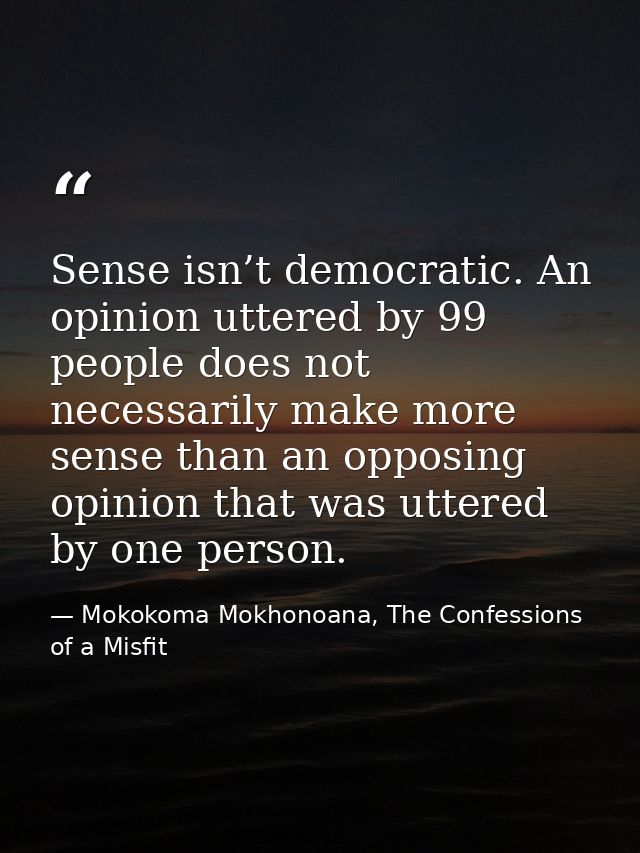 Sense isn’t democratic. An opinion uttered by 99 people does not necessarily make more sense than an opposing opinion th — Mokokoma Mokhonoana, The Confessions of a Misfit