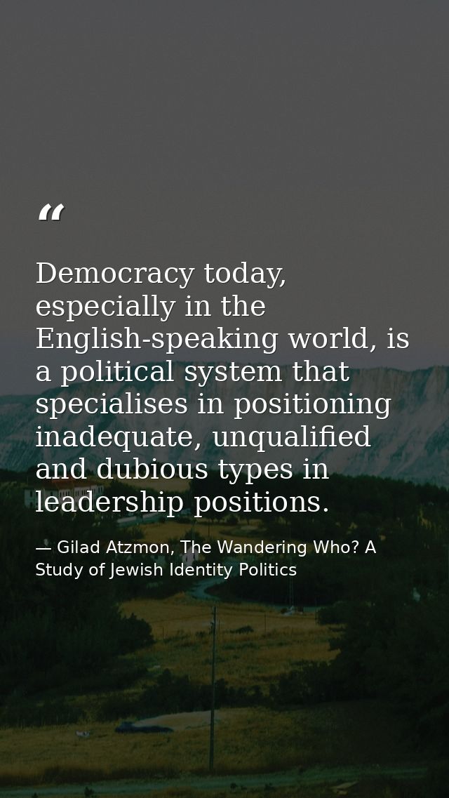 Democracy today, especially in the English-speaking world, is a political system that specialises in positioning inadequ — Gilad Atzmon, The Wandering Who? A Study of Jewish Identity Politics