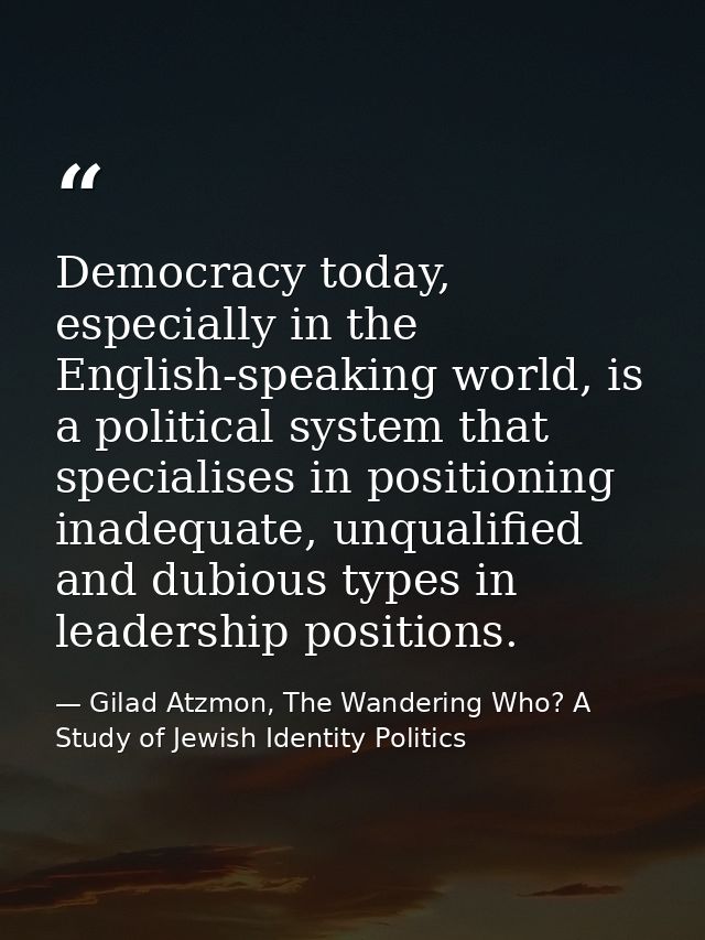 Democracy today, especially in the English-speaking world, is a political system that specialises in positioning inadequ — Gilad Atzmon, The Wandering Who? A Study of Jewish Identity Politics