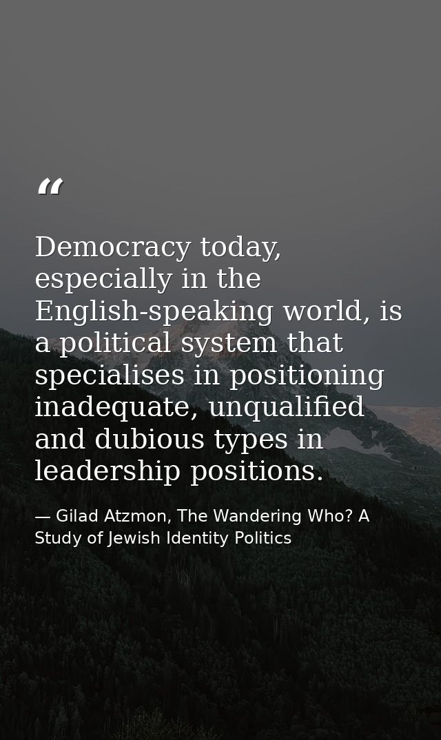 Democracy today, especially in the English-speaking world, is a political system that specialises in positioning inadequ — Gilad Atzmon, The Wandering Who? A Study of Jewish Identity Politics