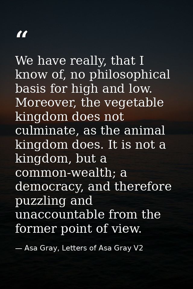We have really, that I know of, no philosophical basis for high and low. Moreover, the vegetable kingdom does not culmin — Asa Gray, Letters of Asa Gray V2