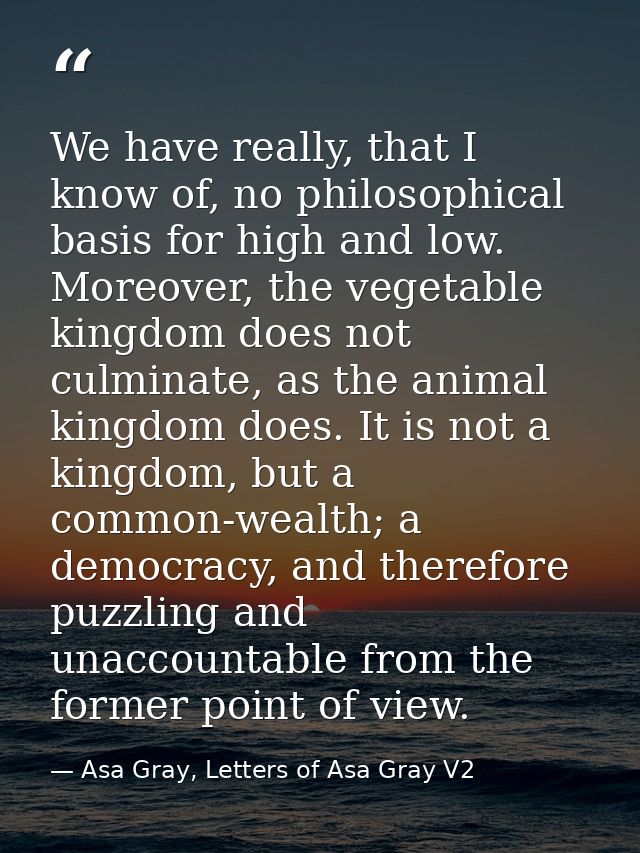 We have really, that I know of, no philosophical basis for high and low. Moreover, the vegetable kingdom does not culmin — Asa Gray, Letters of Asa Gray V2