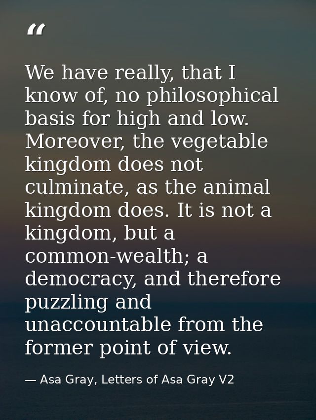 We have really, that I know of, no philosophical basis for high and low. Moreover, the vegetable kingdom does not culmin — Asa Gray, Letters of Asa Gray V2
