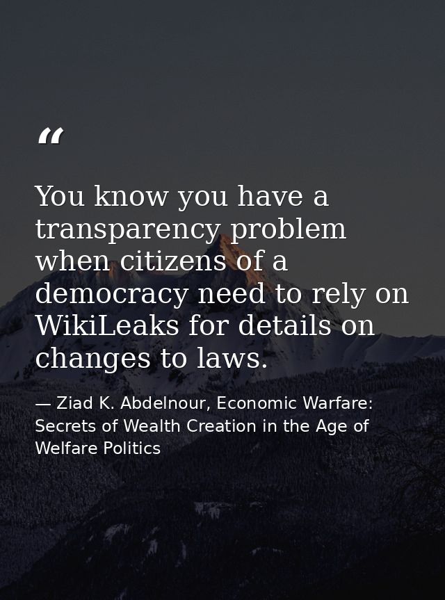 You know you have a transparency problem when citizens of a democracy need to rely on WikiLeaks for details on changes t — Ziad K. Abdelnour, Economic Warfare: Secrets of Wealth Creation in the Age of Welfare Politics