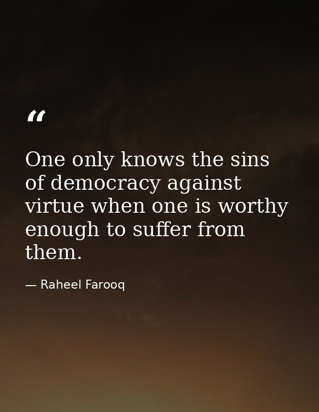 One only knows the sins of democracy against virtue when one is worthy enough to suffer from them. — Raheel Farooq
