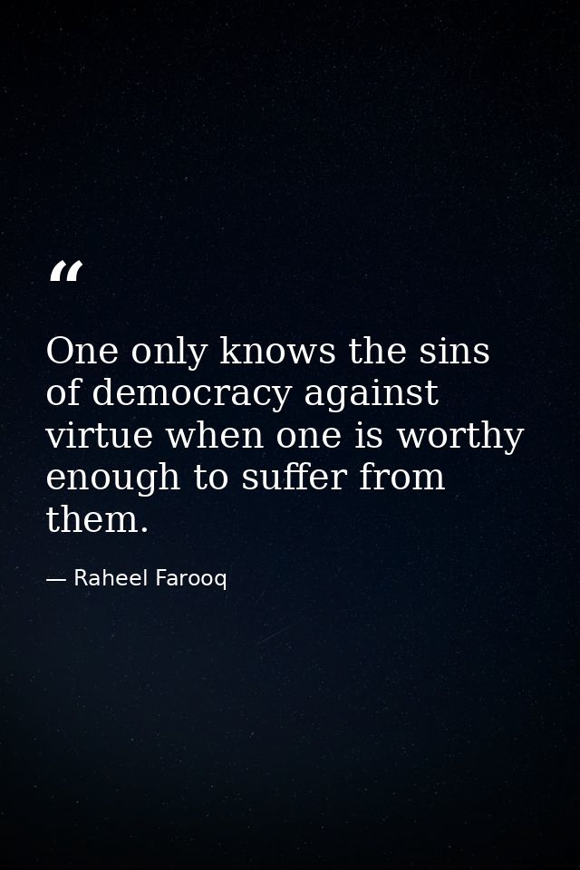 One only knows the sins of democracy against virtue when one is worthy enough to suffer from them. — Raheel Farooq