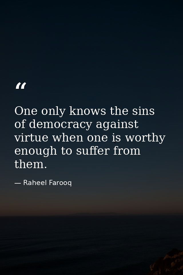 One only knows the sins of democracy against virtue when one is worthy enough to suffer from them. — Raheel Farooq