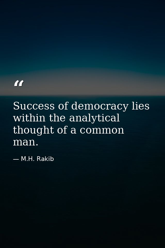 Success of democracy lies within the analytical thought of a common man. — M.H. Rakib