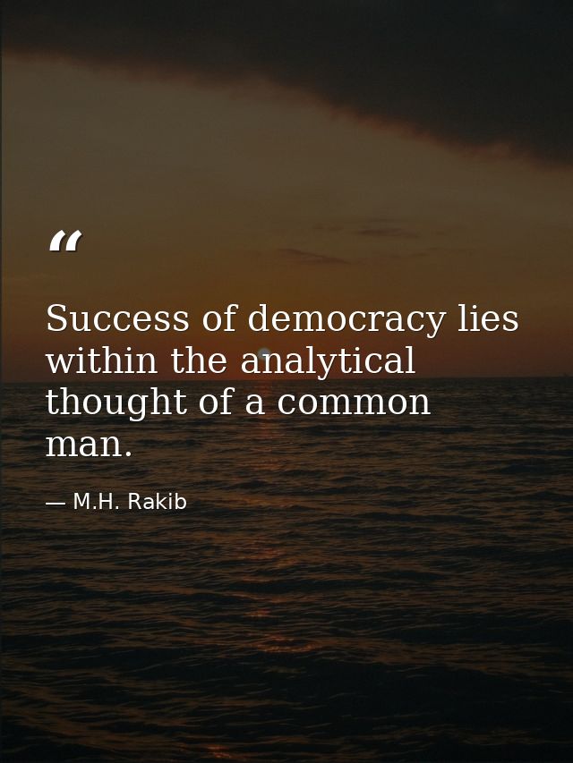 Success of democracy lies within the analytical thought of a common man. — M.H. Rakib