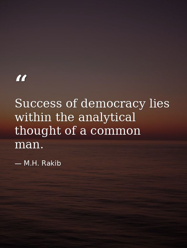 Success of democracy lies within the analytical thought of a common man. — M.H. Rakib