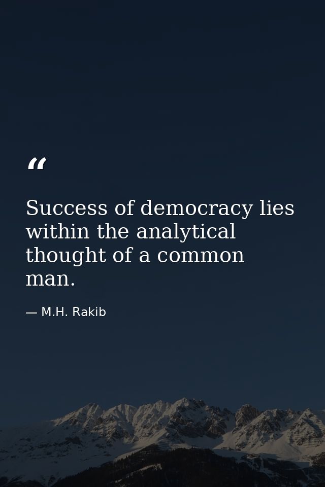 Success of democracy lies within the analytical thought of a common man. — M.H. Rakib