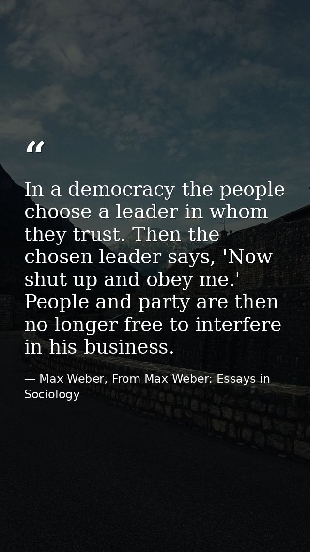 In a democracy the people choose a leader in whom they trust. Then the chosen leader says, 'Now shut up and obey me.' Pe — Max Weber, From Max Weber: Essays in Sociology