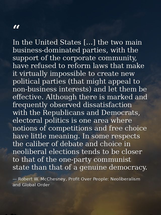 In the United States […] the two main business-dominated parties, with the support of the corporate community, have refu — Robert W. McChesney, Profit Over People: Neoliberalism and Global Order