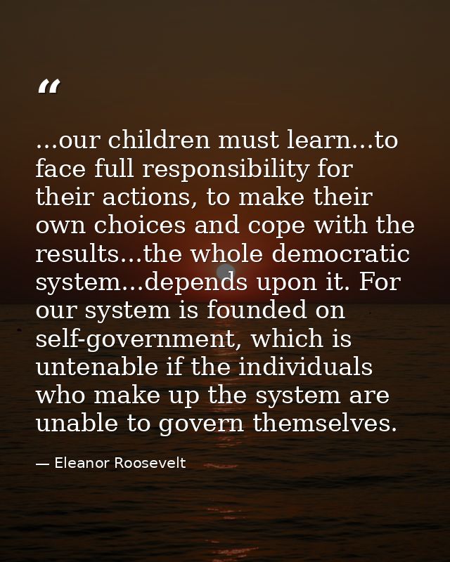 ...our children must learn...to face full responsibility for their actions, to make their own choices and cope with the  — Eleanor Roosevelt