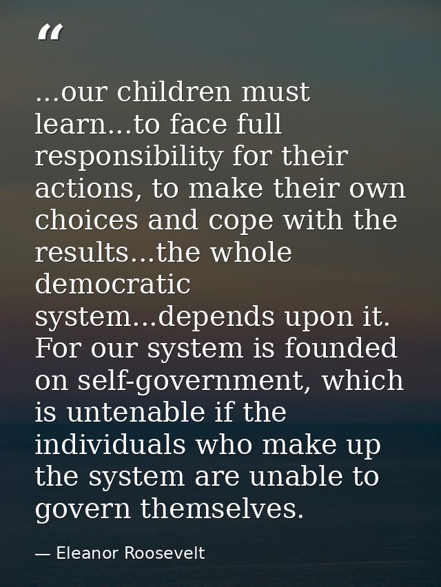 ...our children must learn...to face full responsibility for their actions, to make their own choices and cope with the  — Eleanor Roosevelt