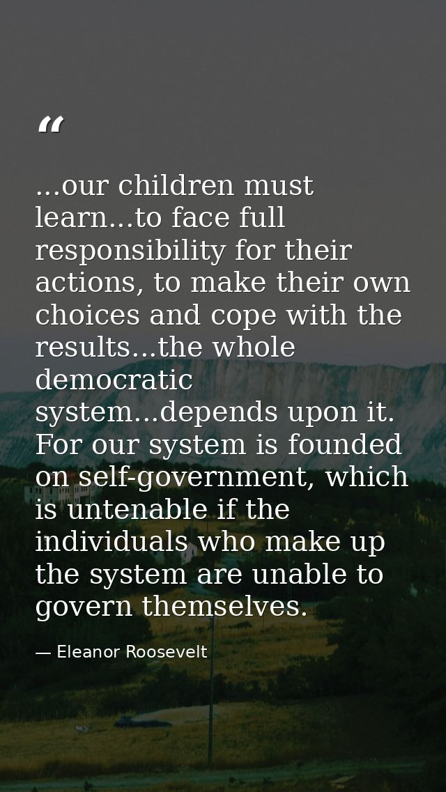 ...our children must learn...to face full responsibility for their actions, to make their own choices and cope with the  — Eleanor Roosevelt