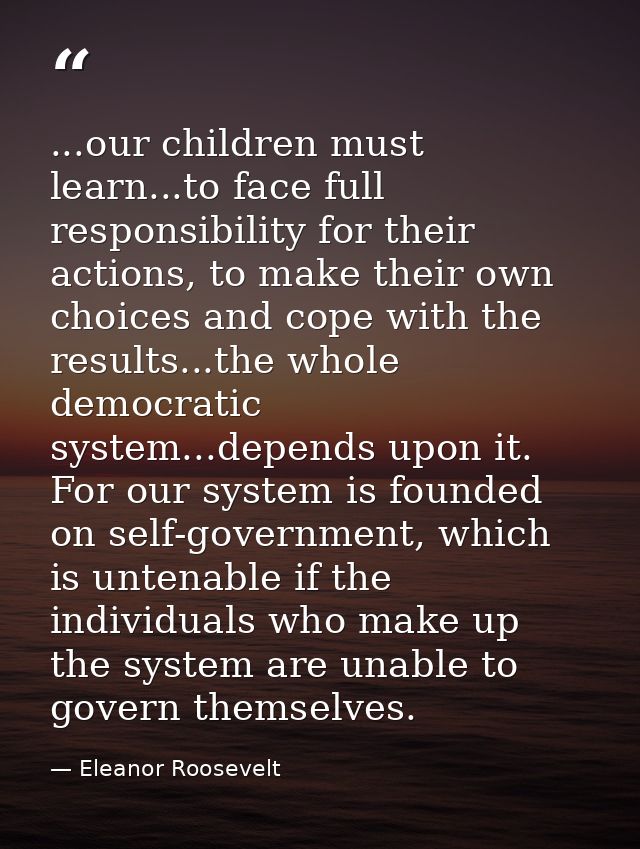 ...our children must learn...to face full responsibility for their actions, to make their own choices and cope with the  — Eleanor Roosevelt