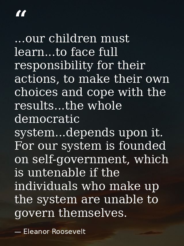 ...our children must learn...to face full responsibility for their actions, to make their own choices and cope with the  — Eleanor Roosevelt