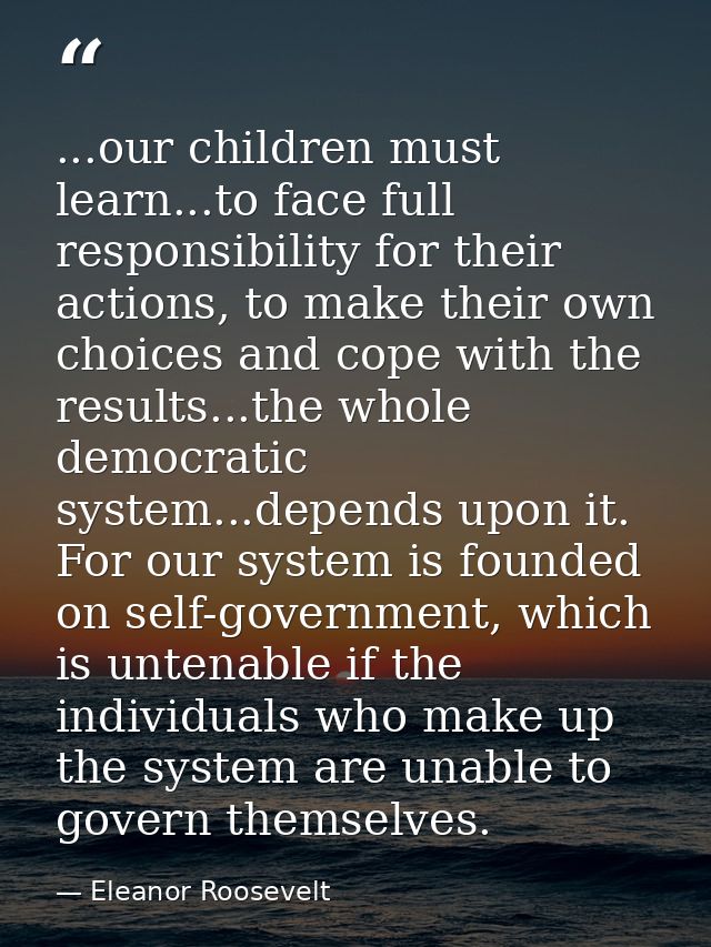 ...our children must learn...to face full responsibility for their actions, to make their own choices and cope with the  — Eleanor Roosevelt
