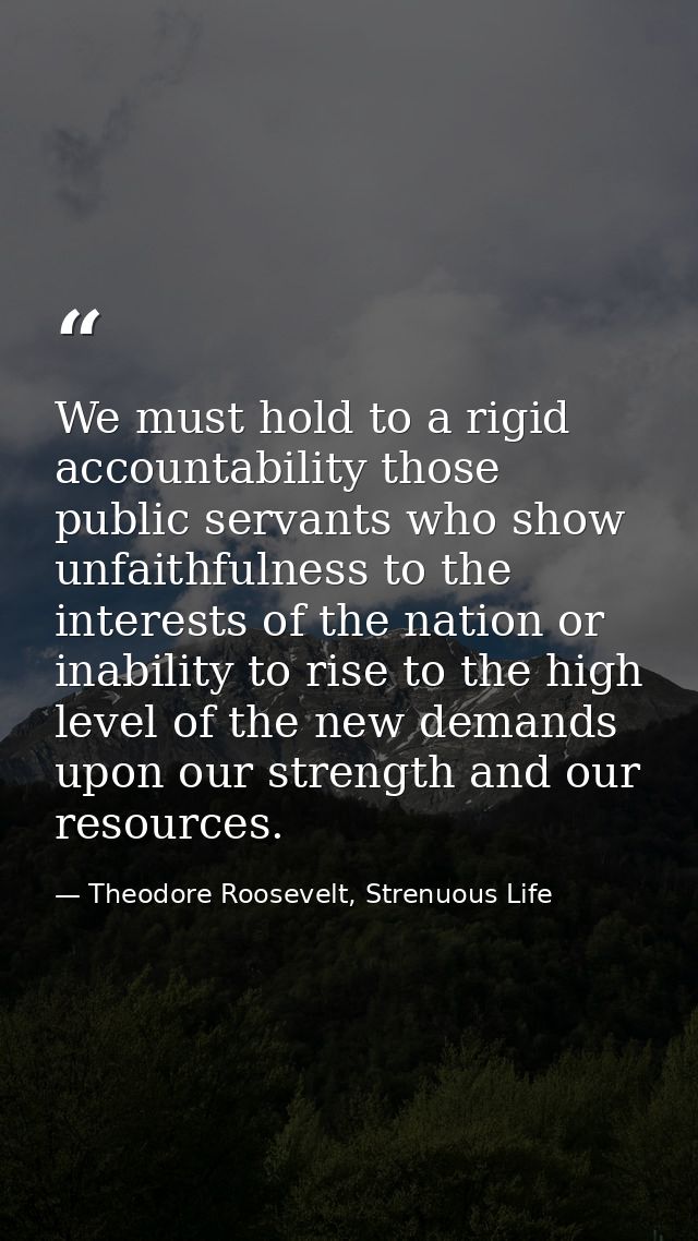 We must hold to a rigid accountability those public servants who show unfaithfulness to the interests of the nation or i — Theodore Roosevelt, Strenuous Life