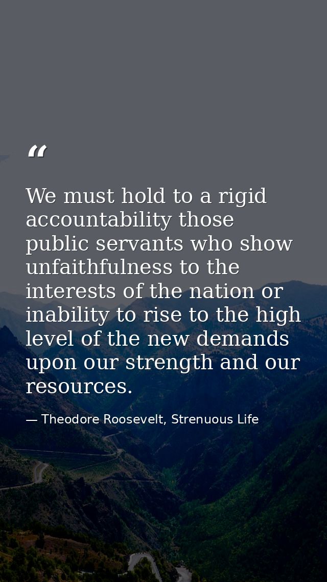We must hold to a rigid accountability those public servants who show unfaithfulness to the interests of the nation or i — Theodore Roosevelt, Strenuous Life