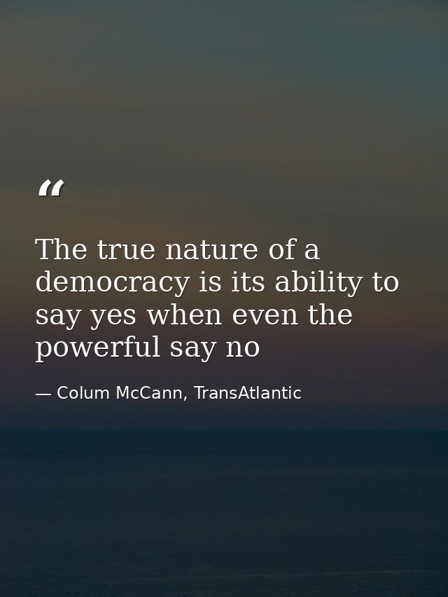 The true nature of a democracy is its ability to say yes when even the powerful say no — Colum McCann, TransAtlantic