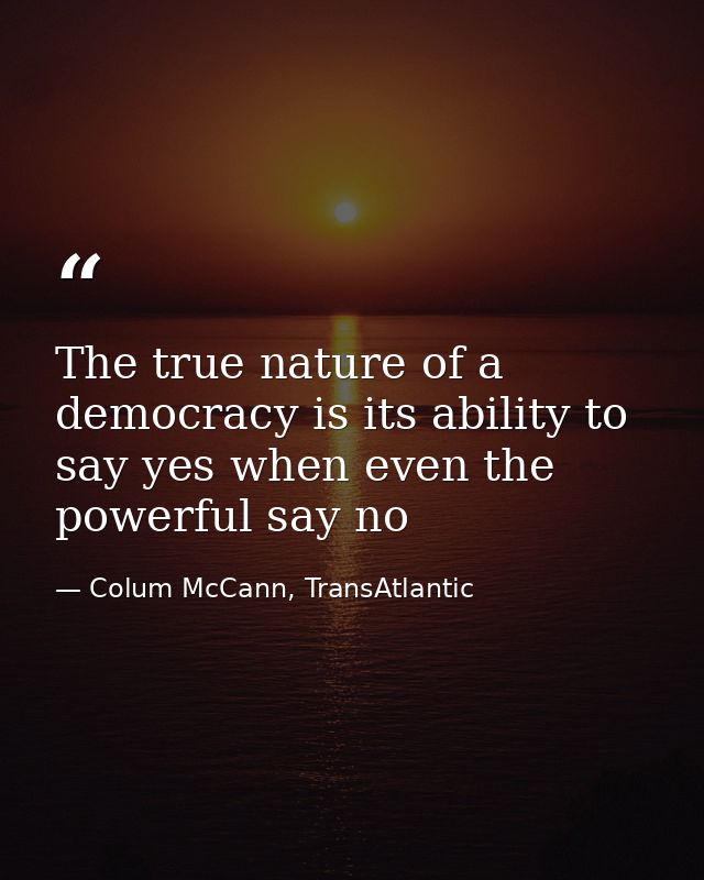 The true nature of a democracy is its ability to say yes when even the powerful say no — Colum McCann, TransAtlantic