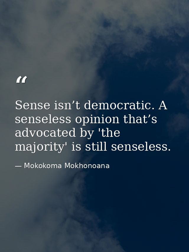Sense isn’t democratic. A senseless opinion that’s advocated by 'the majority' is still senseless. — Mokokoma Mokhonoana