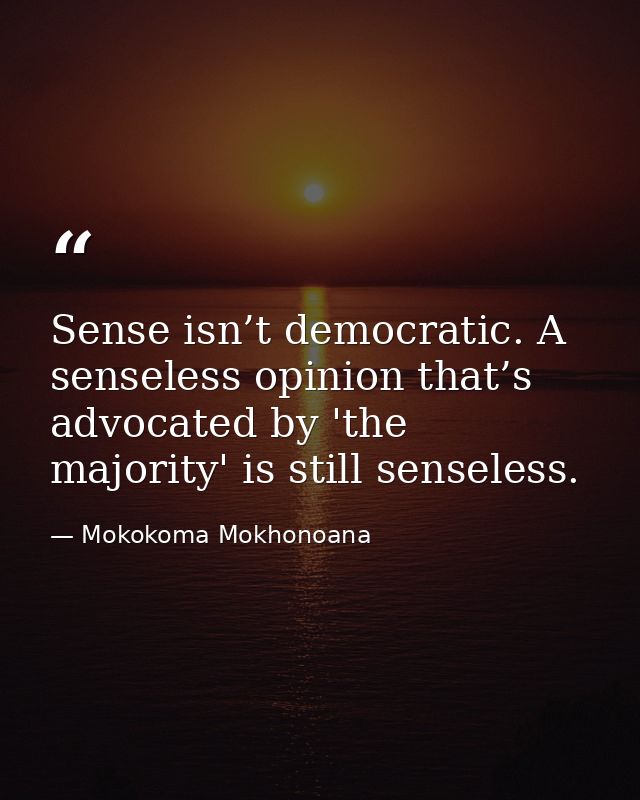 Sense isn’t democratic. A senseless opinion that’s advocated by 'the majority' is still senseless. — Mokokoma Mokhonoana