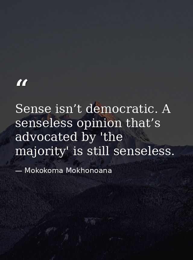 Sense isn’t democratic. A senseless opinion that’s advocated by 'the majority' is still senseless. — Mokokoma Mokhonoana