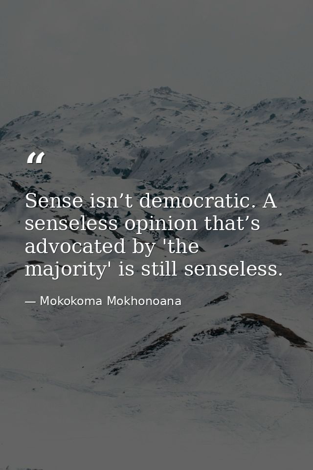 Sense isn’t democratic. A senseless opinion that’s advocated by 'the majority' is still senseless. — Mokokoma Mokhonoana
