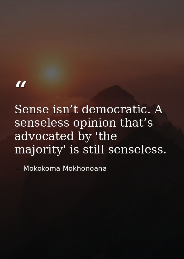 Sense isn’t democratic. A senseless opinion that’s advocated by 'the majority' is still senseless. — Mokokoma Mokhonoana