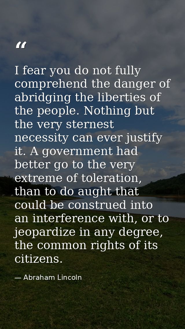I fear you do not fully comprehend the danger of abridging the liberties of the people. Nothing but the very sternest ne — Abraham Lincoln