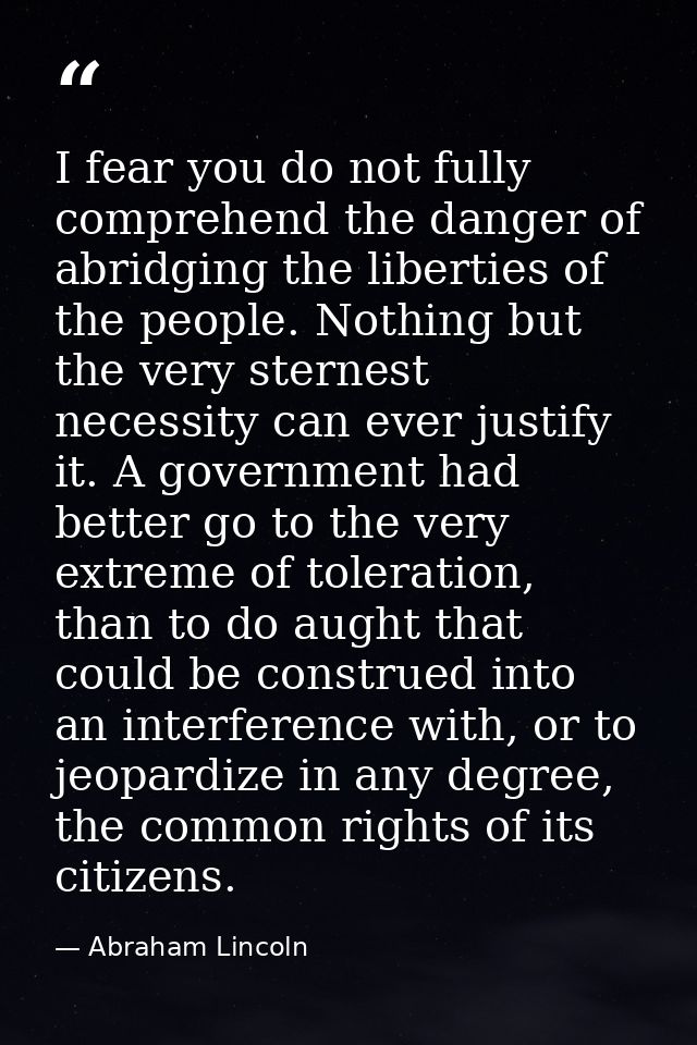 I fear you do not fully comprehend the danger of abridging the liberties of the people. Nothing but the very sternest ne — Abraham Lincoln