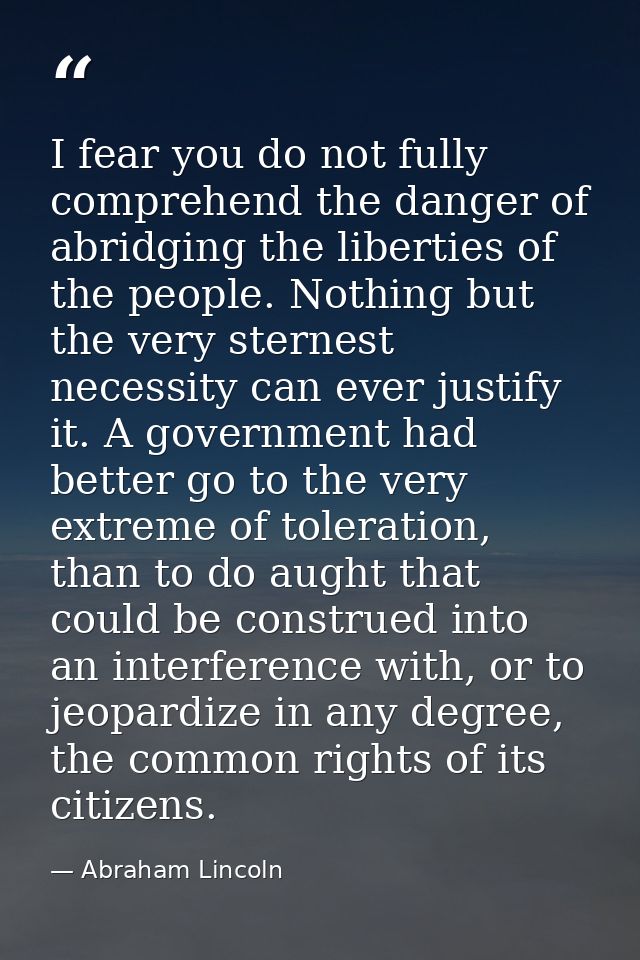 I fear you do not fully comprehend the danger of abridging the liberties of the people. Nothing but the very sternest ne — Abraham Lincoln