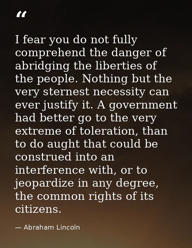 I fear you do not fully comprehend the danger of abridging the liberties of the people. Nothing but the very sternest ne — Abraham Lincoln