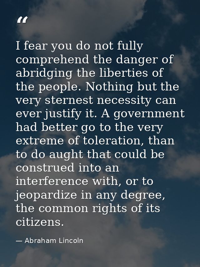 I fear you do not fully comprehend the danger of abridging the liberties of the people. Nothing but the very sternest ne — Abraham Lincoln