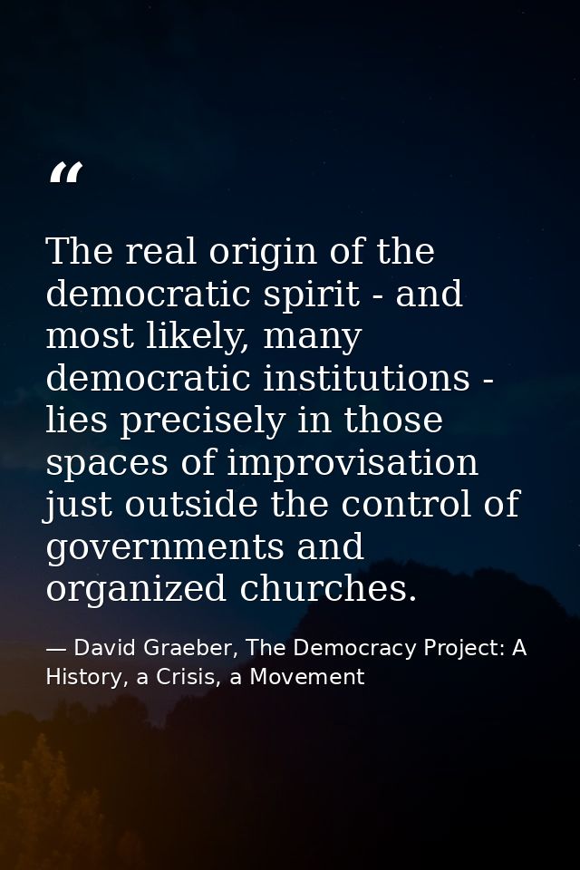 The real origin of the democratic spirit - and most likely, many democratic institutions - lies precisely in those space — David Graeber, The Democracy Project: A History, a Crisis, a Movement