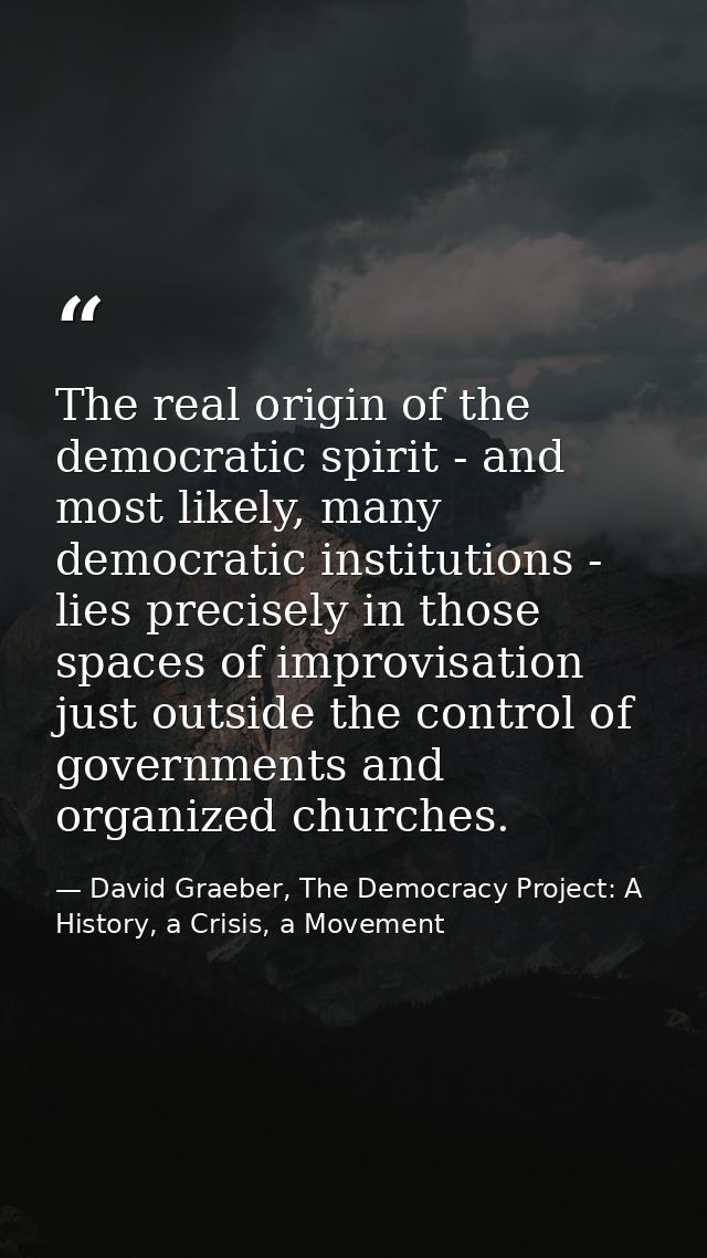 The real origin of the democratic spirit - and most likely, many democratic institutions - lies precisely in those space — David Graeber, The Democracy Project: A History, a Crisis, a Movement