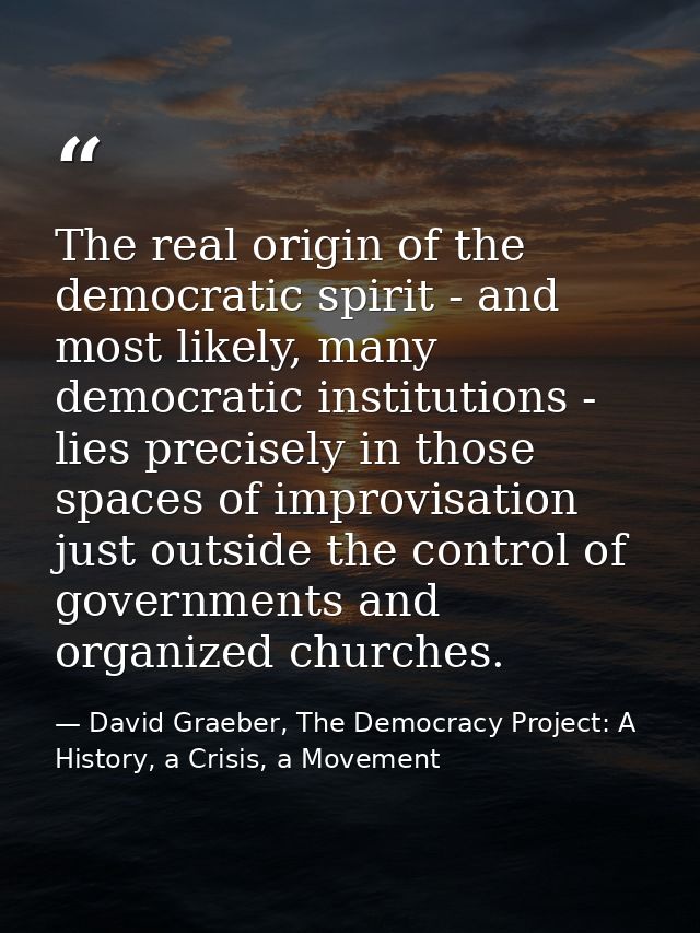 The real origin of the democratic spirit - and most likely, many democratic institutions - lies precisely in those space — David Graeber, The Democracy Project: A History, a Crisis, a Movement