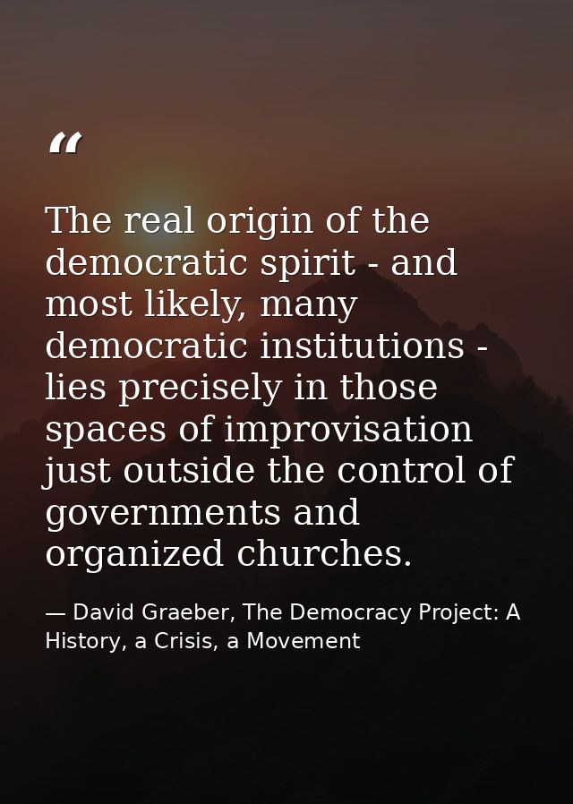 The real origin of the democratic spirit - and most likely, many democratic institutions - lies precisely in those space — David Graeber, The Democracy Project: A History, a Crisis, a Movement