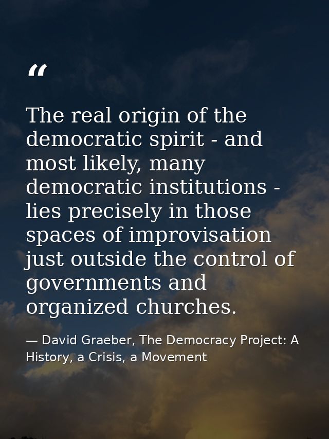 The real origin of the democratic spirit - and most likely, many democratic institutions - lies precisely in those space — David Graeber, The Democracy Project: A History, a Crisis, a Movement