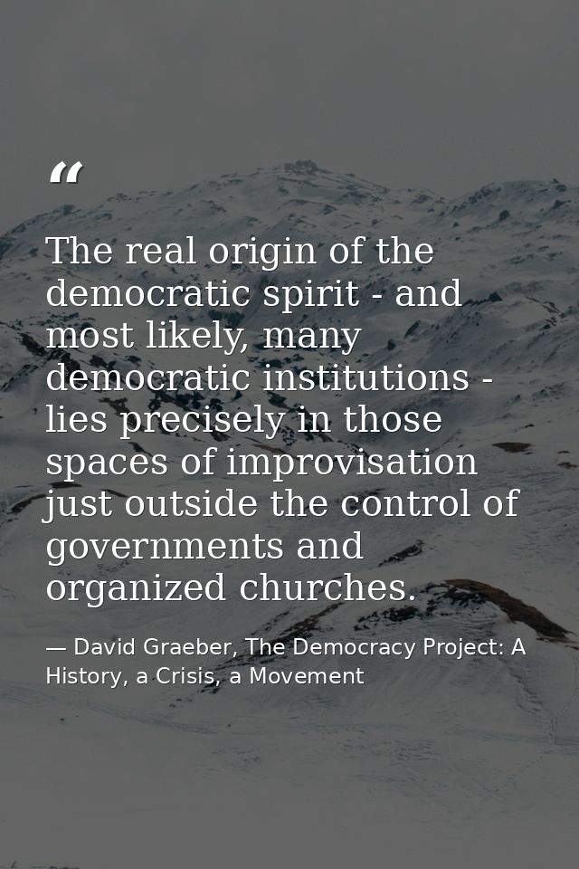 The real origin of the democratic spirit - and most likely, many democratic institutions - lies precisely in those space — David Graeber, The Democracy Project: A History, a Crisis, a Movement